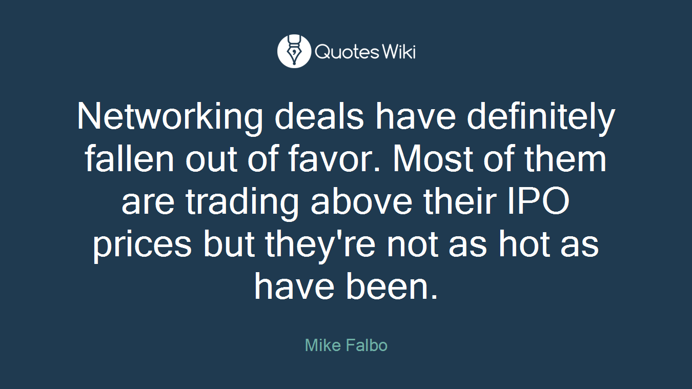 Networking deals have definitely fallen out of favor. Most of them are trading above their IPO prices but they're not as hot as have been.