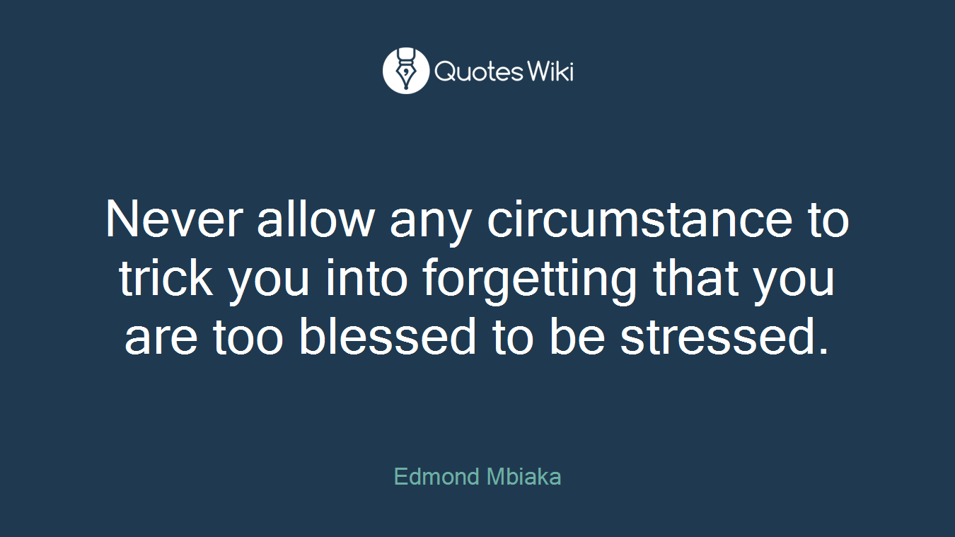 Never allow any circumstance to trick you into forgetting that you are too blessed to be stressed.