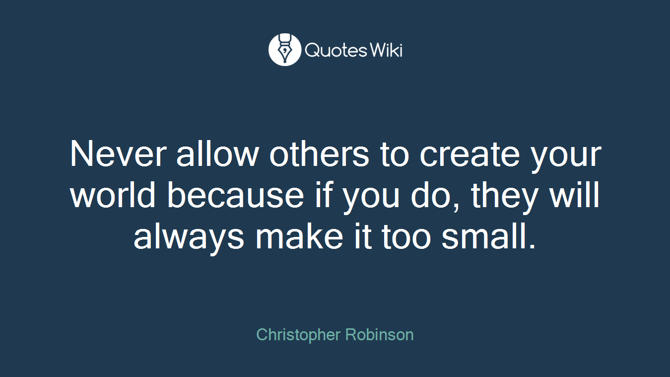 Never allow others to create your world because if you do, they will always make it too small.