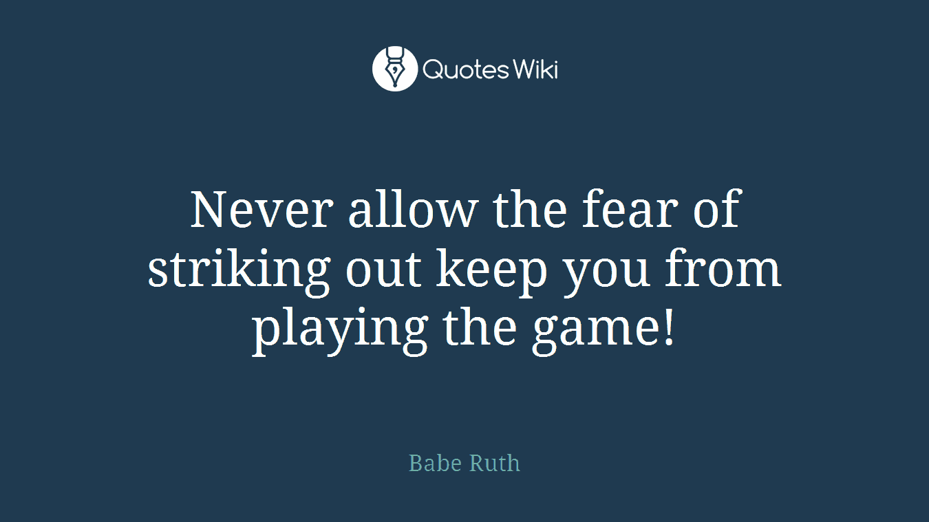 Never allow the fear of striking out keep you from playing the game!