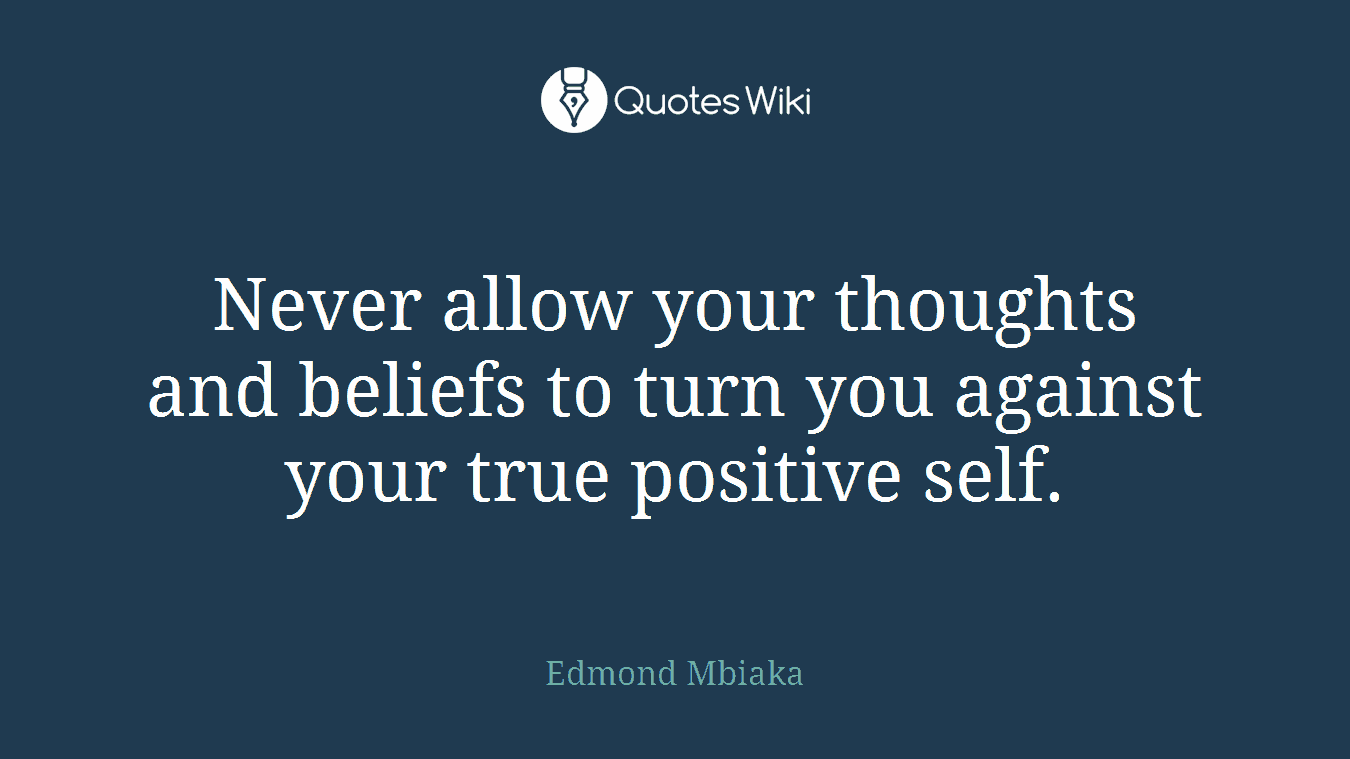 Never allow your thoughts and beliefs to turn you against your true positive self.