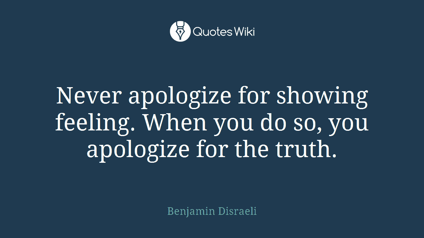 Never apologize for showing feeling. When you do so, you apologize for the truth.
