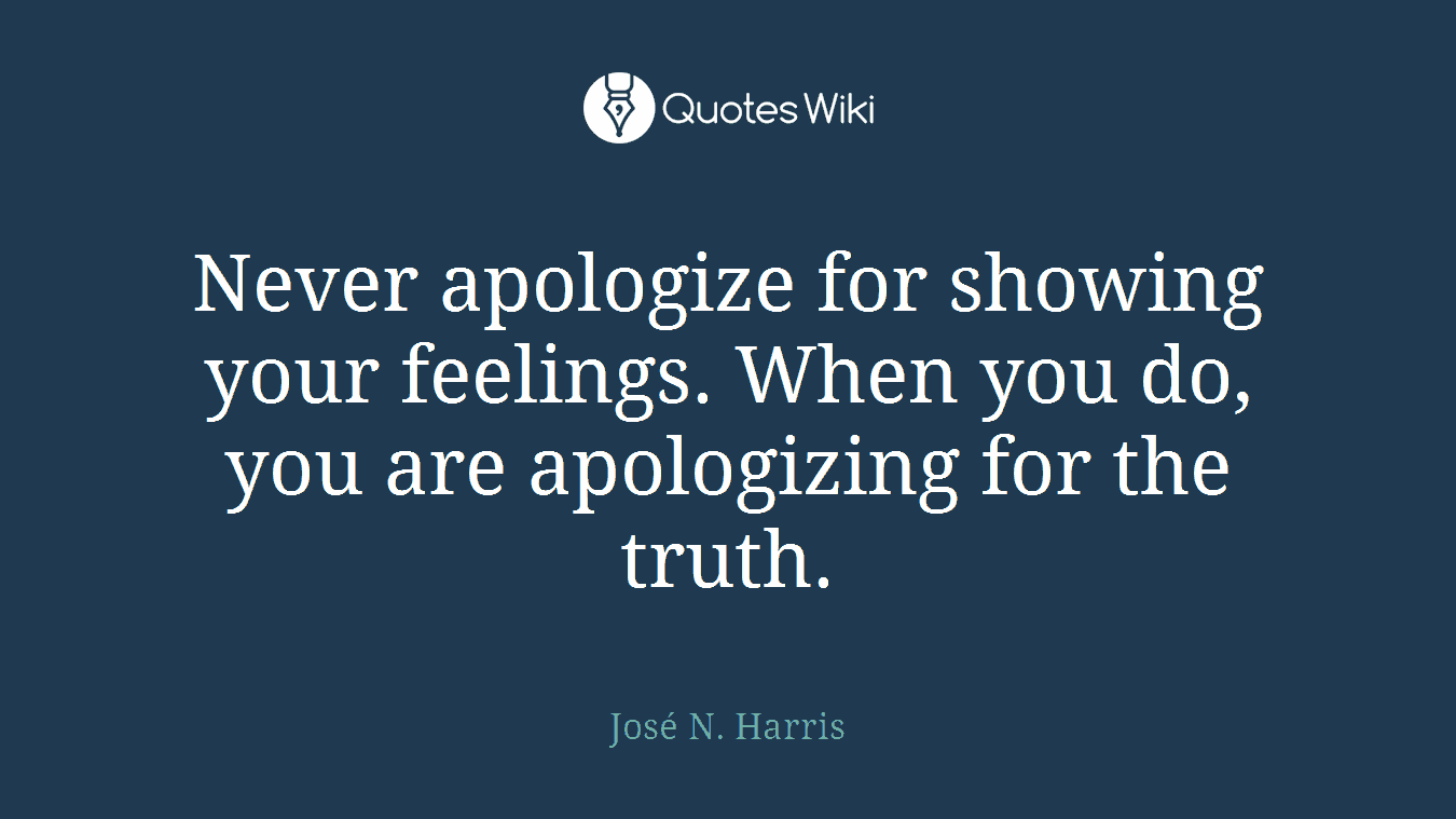 Never apologize for showing your feelings. When you do, you are apologizing for the truth.