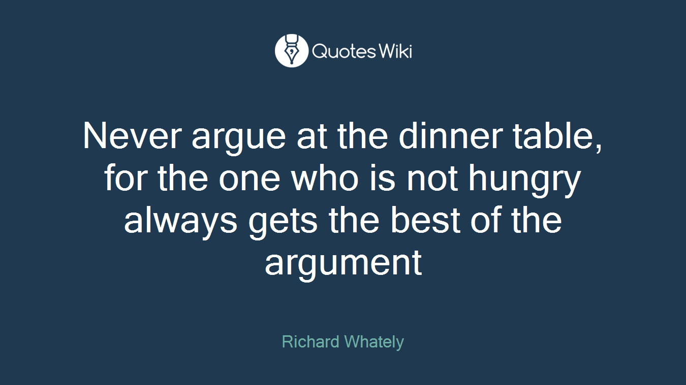 Never argue at the dinner table, for the one who is not hungry always gets the best of the argument
