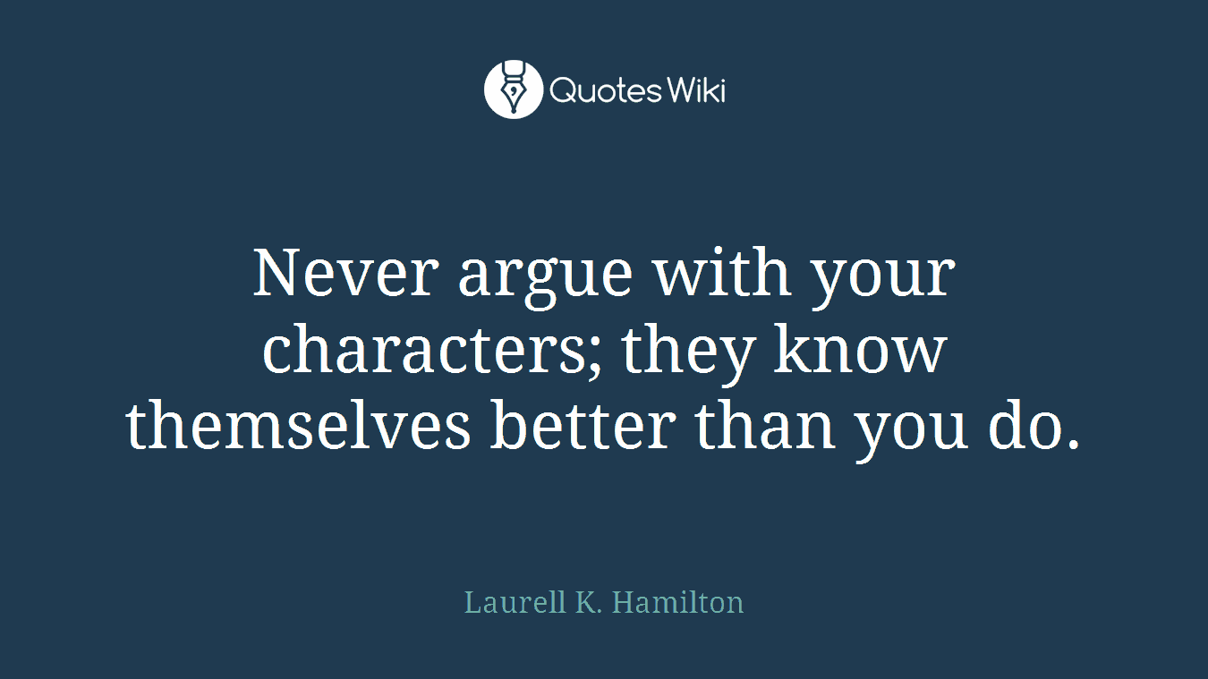 Never argue with your characters; they know themselves better than you do.