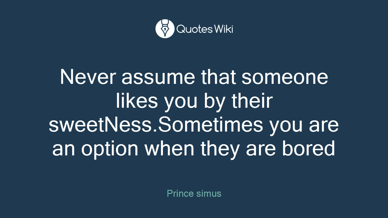 Never assume that someone likes you by their sweetNess.Sometimes you are an option when they are bored