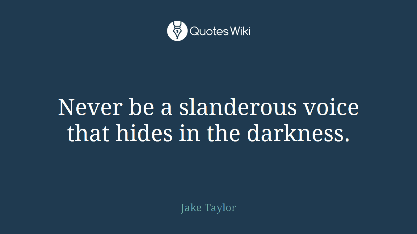 Never be a slanderous voice that hides in the darkness.