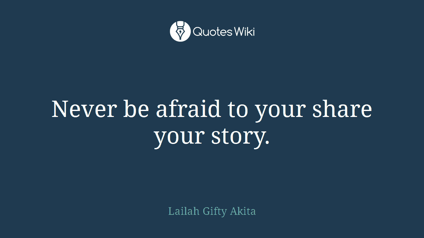 Never be afraid to your share your story.