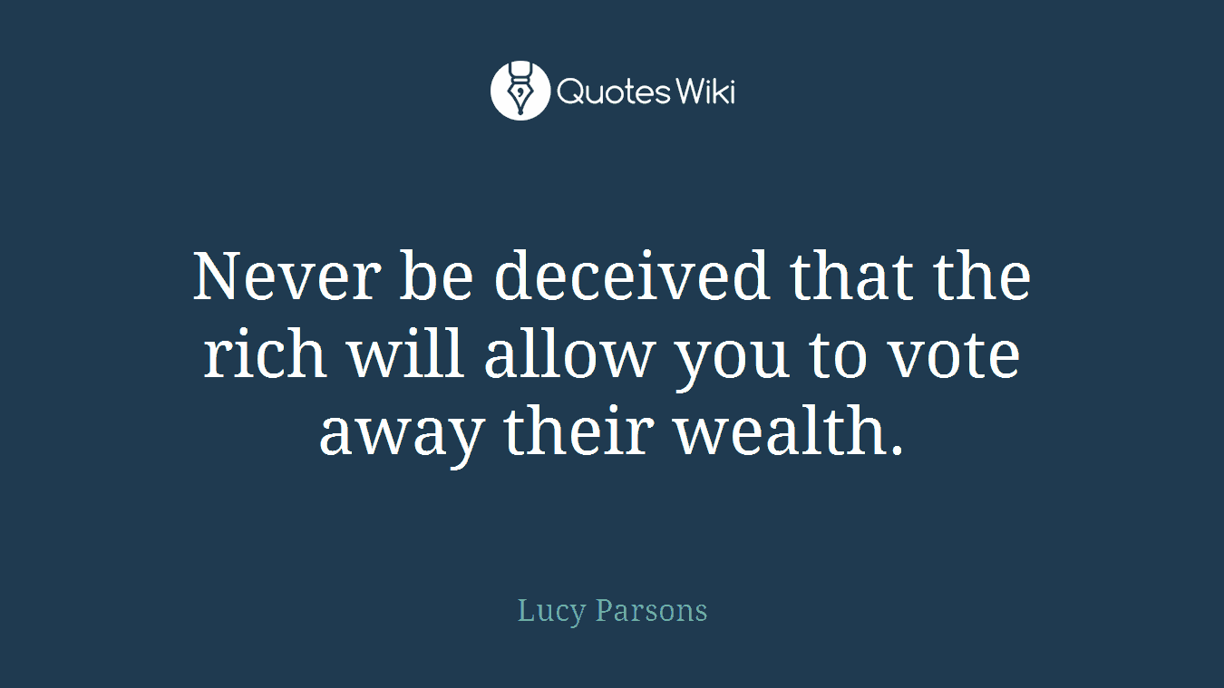 Never be deceived that the rich will allow you to vote away their wealth.
