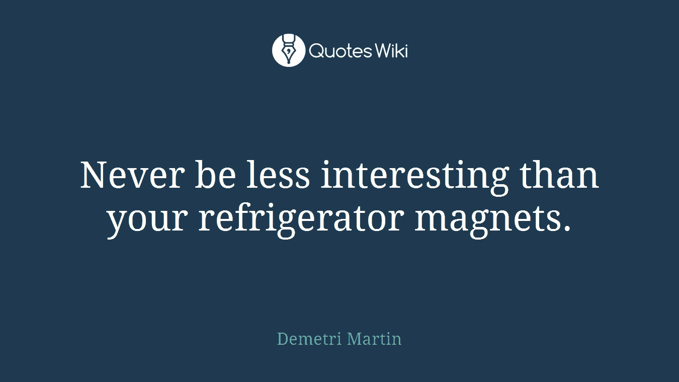 Never be less interesting than your refrigerator magnets.