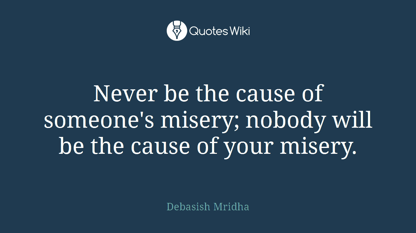 Never be the cause of someone's misery; nobody will be the cause of your misery.