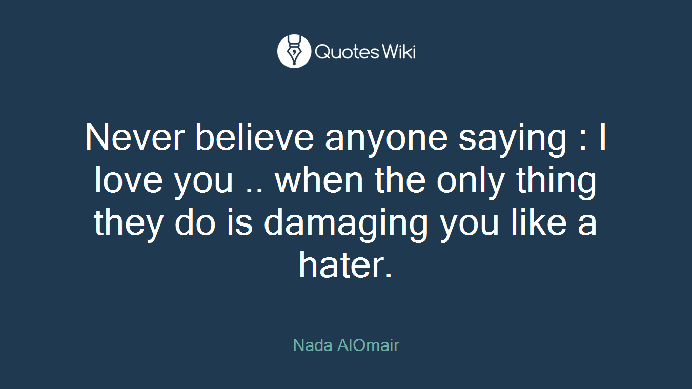 Never believe anyone saying : I love you .. when the only thing they do is damaging you like a hater.