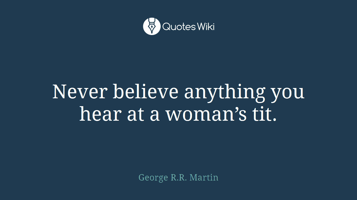 Never believe anything you hear at a woman’s tit.