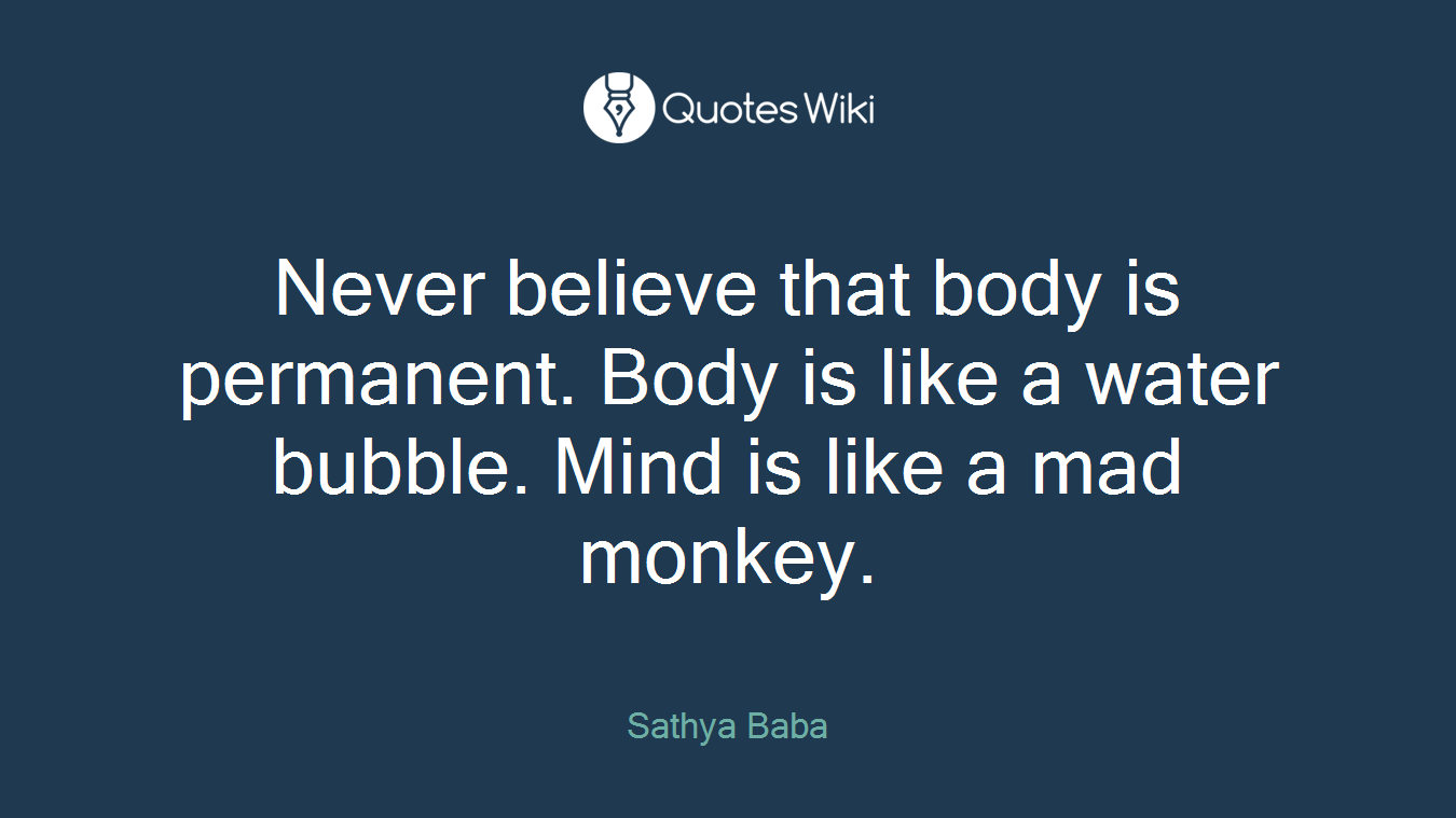 Never believe that body is permanent. Body is like a water bubble. Mind is like a mad monkey.