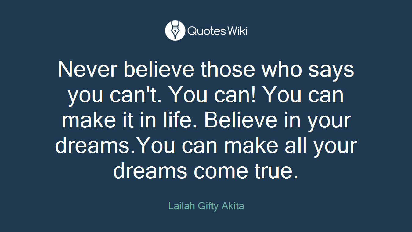 Never believe those who says you can't. You can! You can make it in life. Believe in your dreams.You can make all your dreams come true.
