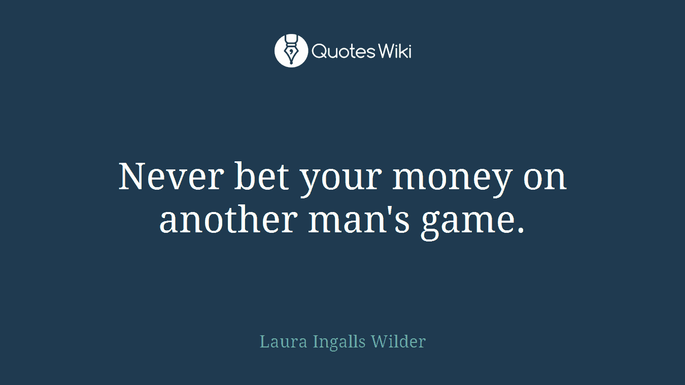 Never bet your money on another man's game.