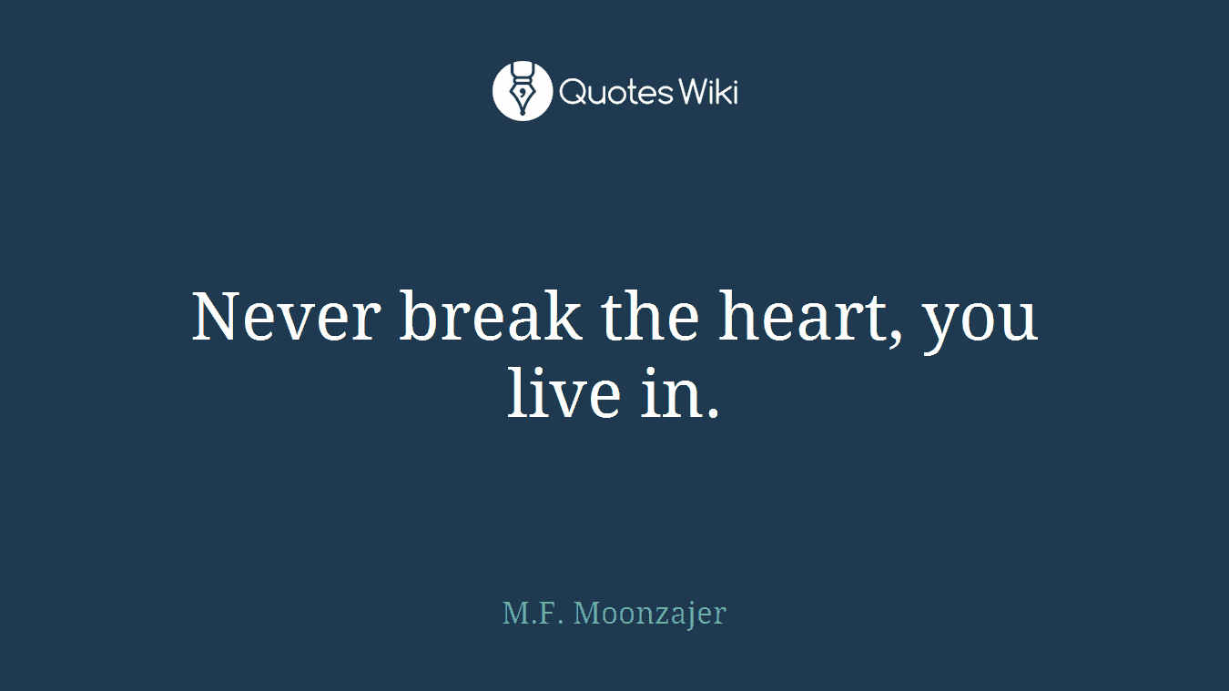 Never break the heart, you live in.