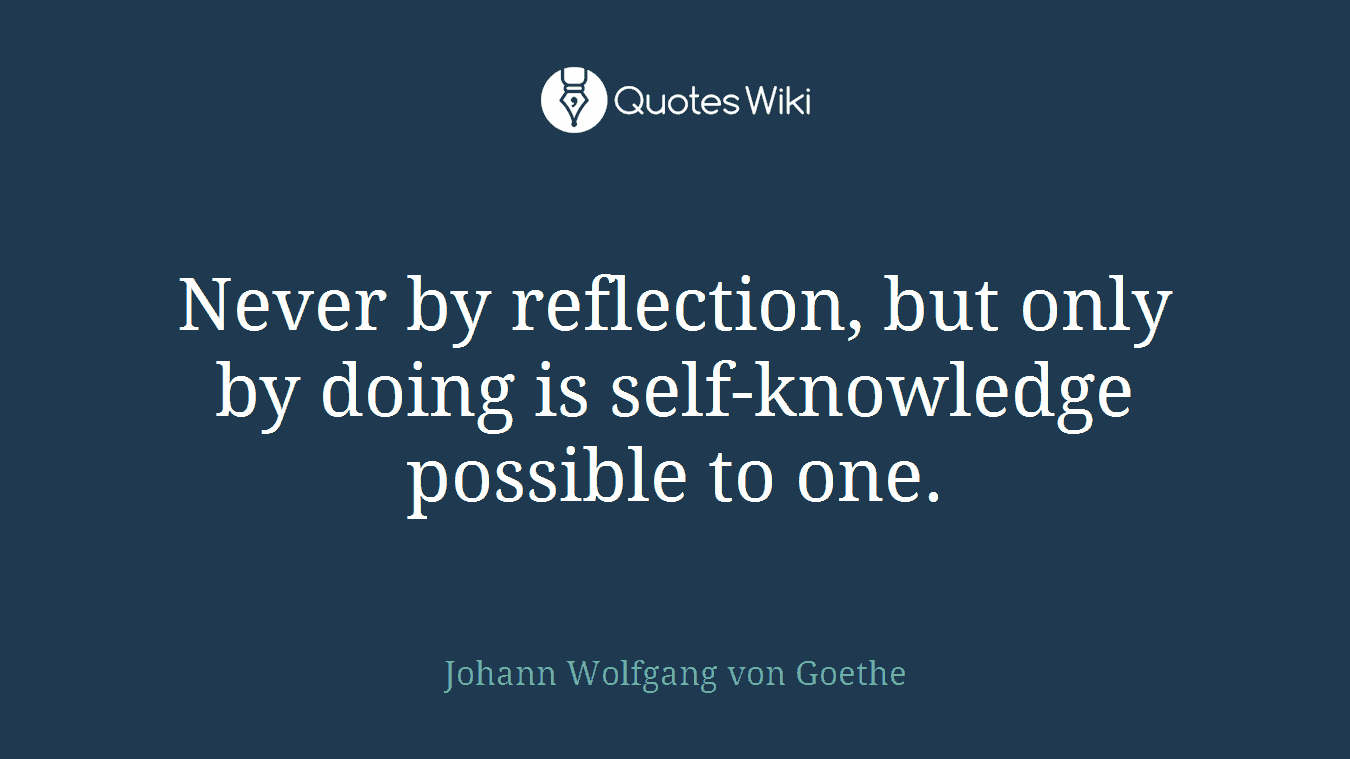 Never by reflection, but only by doing is self-knowledge possible to one.