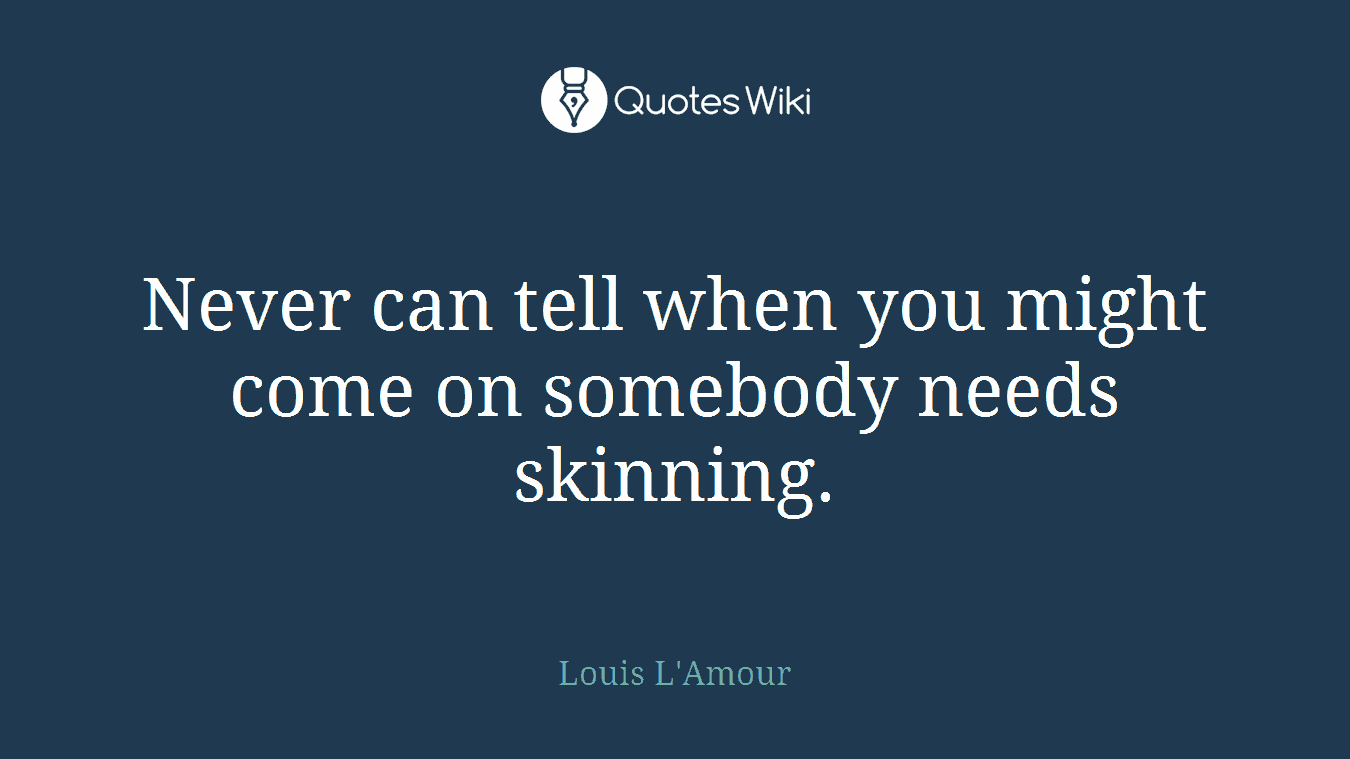 Never can tell when you might come on somebody needs skinning.