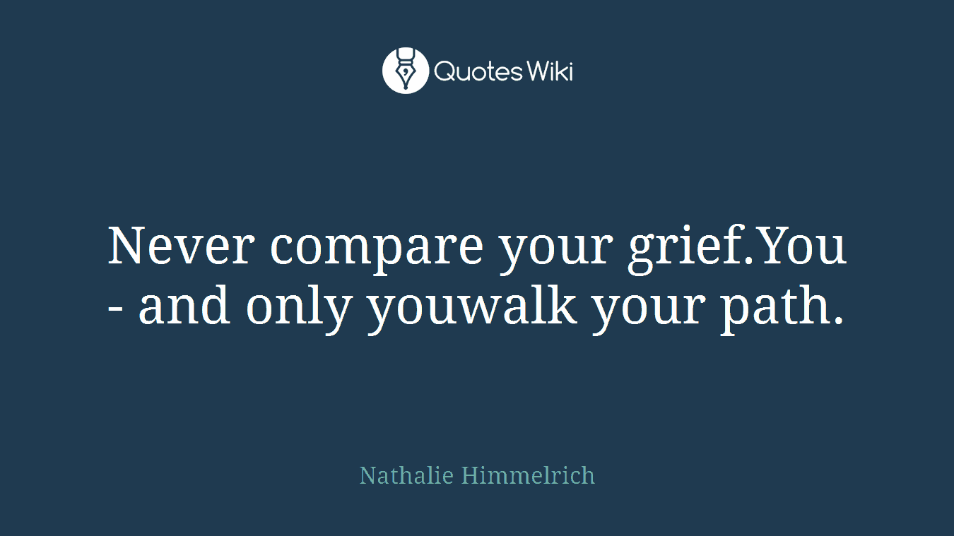Never compare your grief.You - and only youwalk your path.