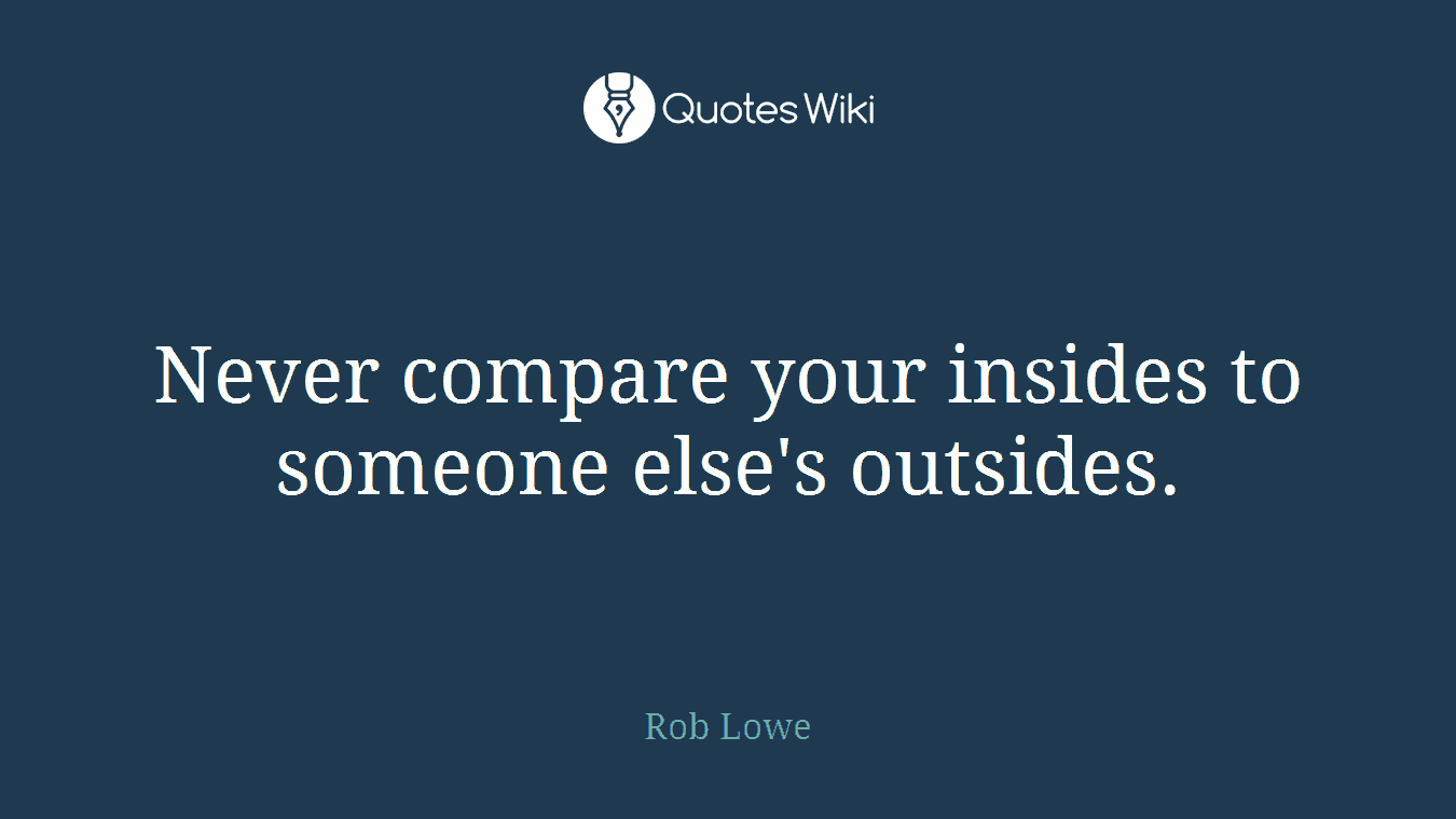 Never compare your insides to someone else's outsides.