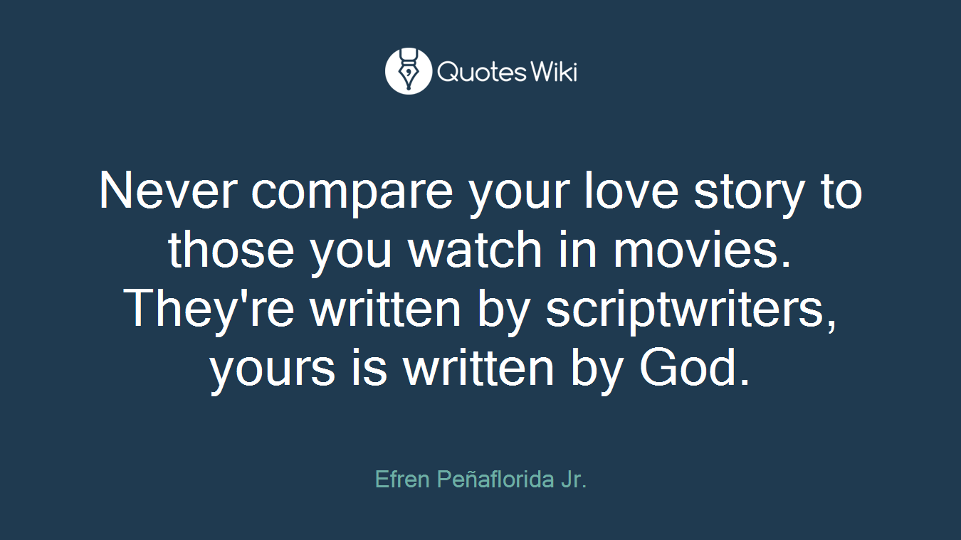Never compare your love story to those you watch in movies. They're written by scriptwriters, yours is written by God.