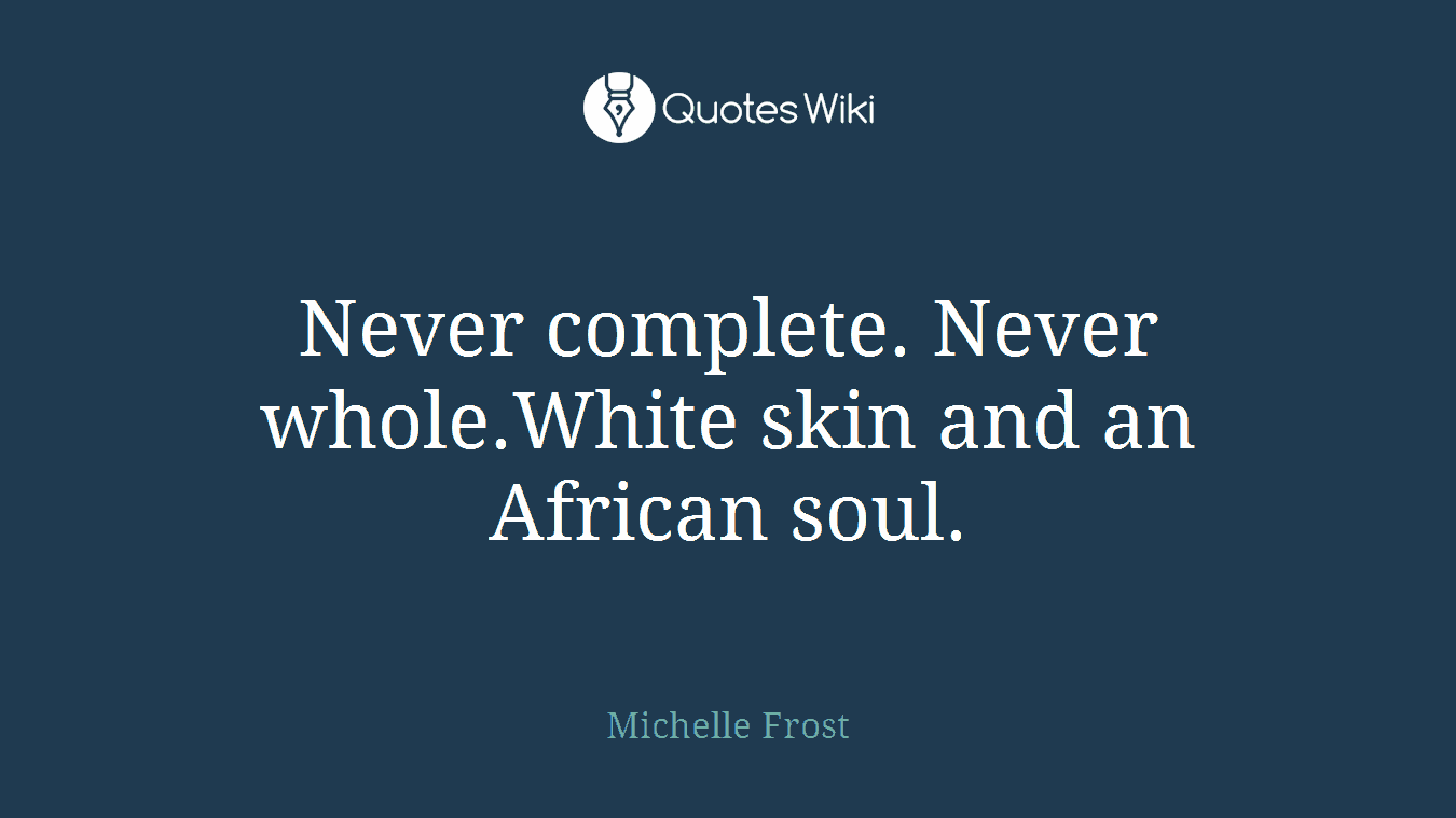 Never complete. Never whole.White skin and an African soul.