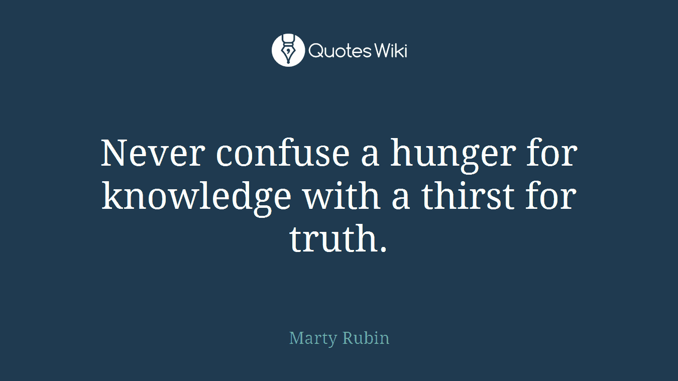 Never confuse a hunger for knowledge with a thirst for truth.