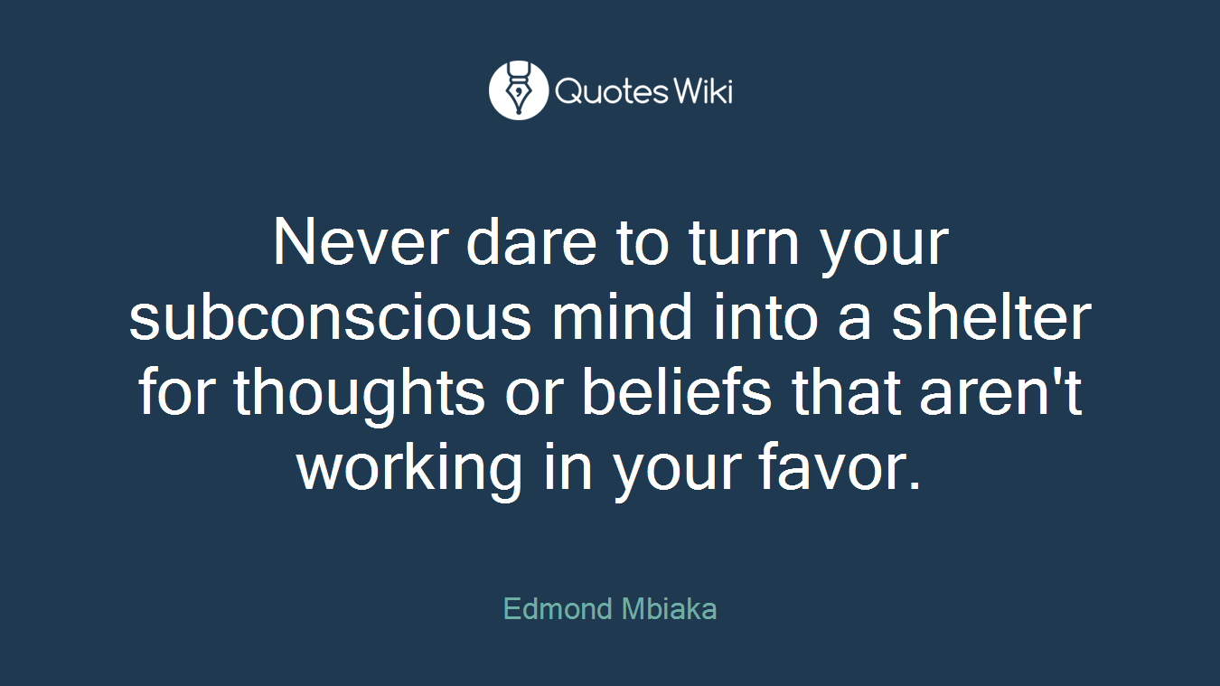 Never dare to turn your subconscious mind into a shelter for thoughts or beliefs that aren't working in your favor.