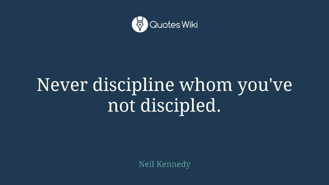 Never discipline whom you've not discipled.