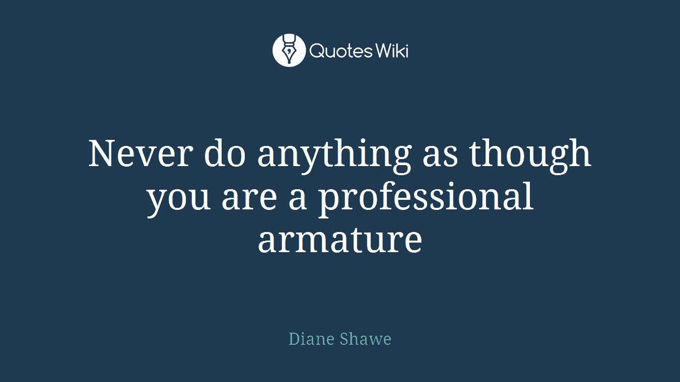 Never do anything as though you are a professional armature