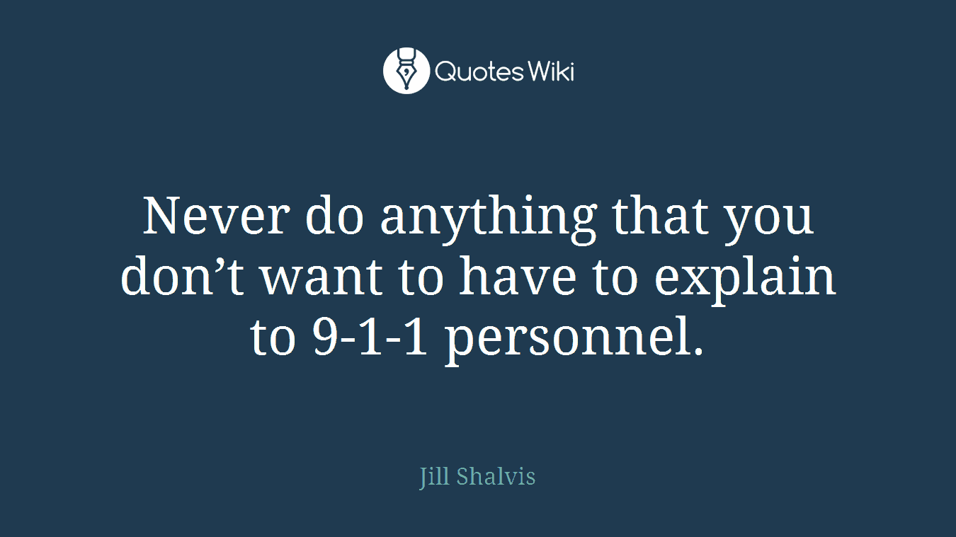 Never do anything that you don’t want to have to explain to 9-1-1 personnel.