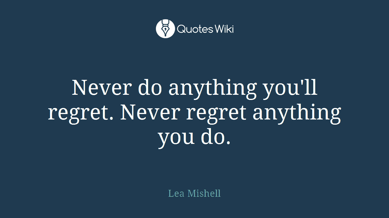 Never do anything you'll regret. Never regret anything you do.