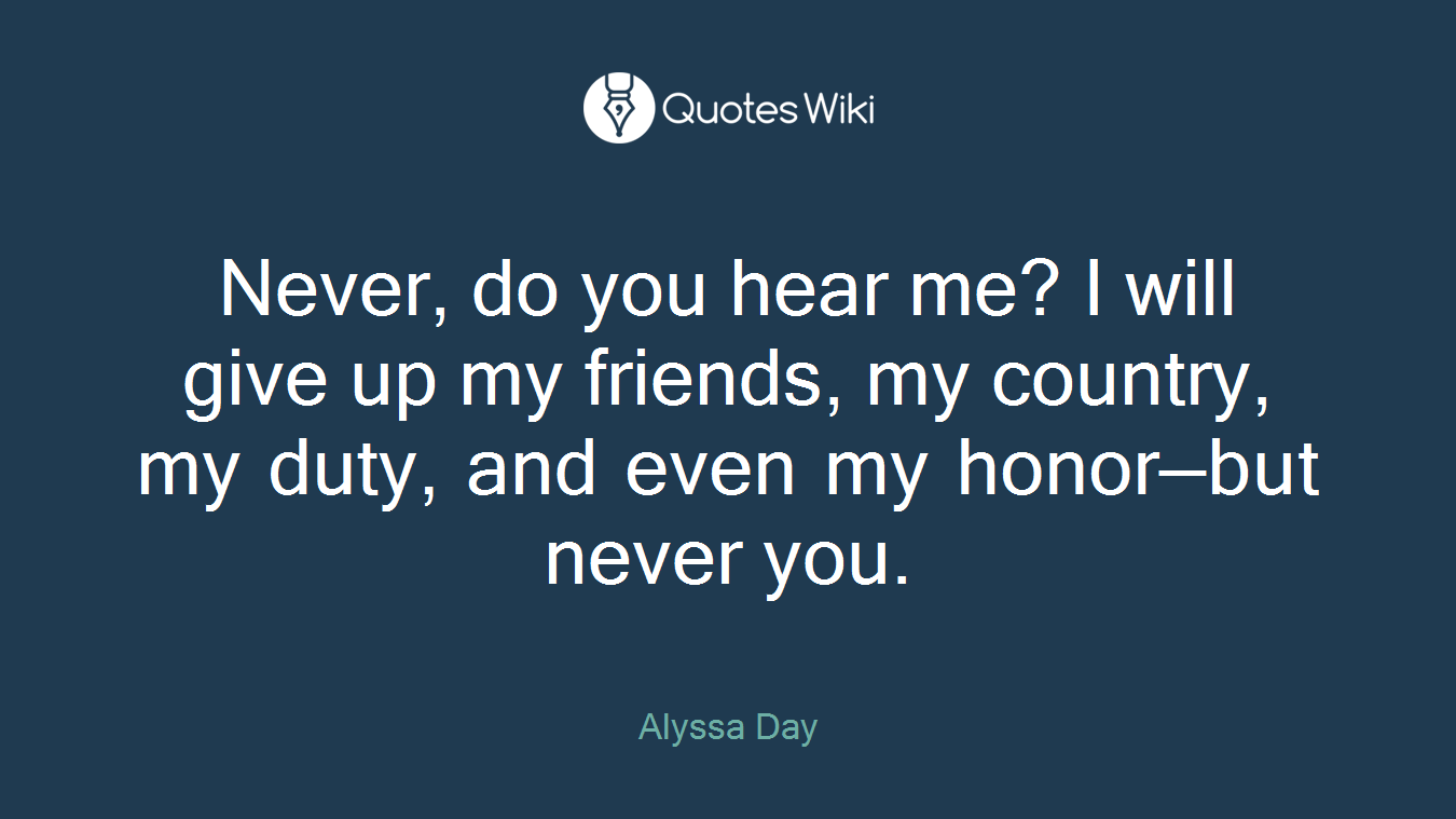 Never, do you hear me? I will give up my friends, my country, my duty, and even my honor—but never you.
