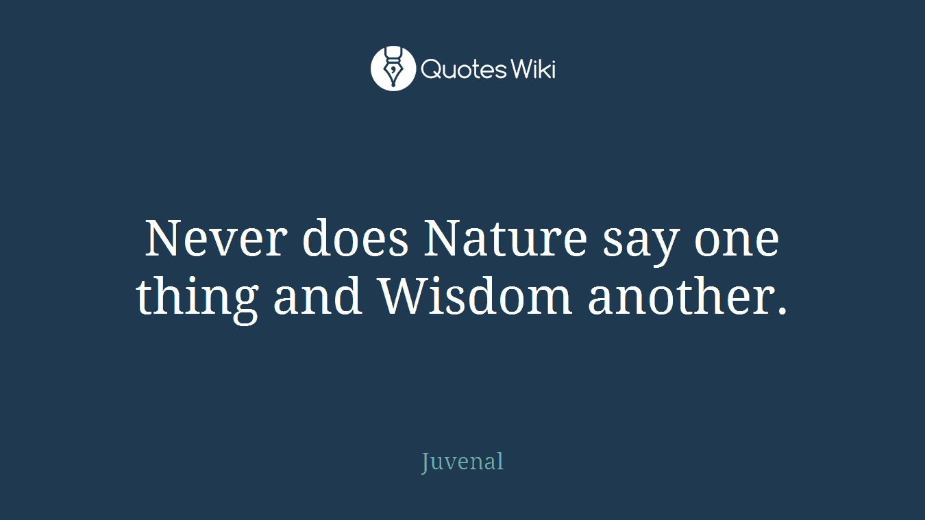 Never does Nature say one thing and Wisdom another.