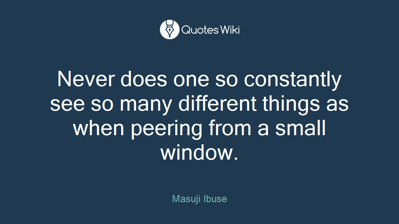 Never does one so constantly see so many different things as when peering from a small window.
