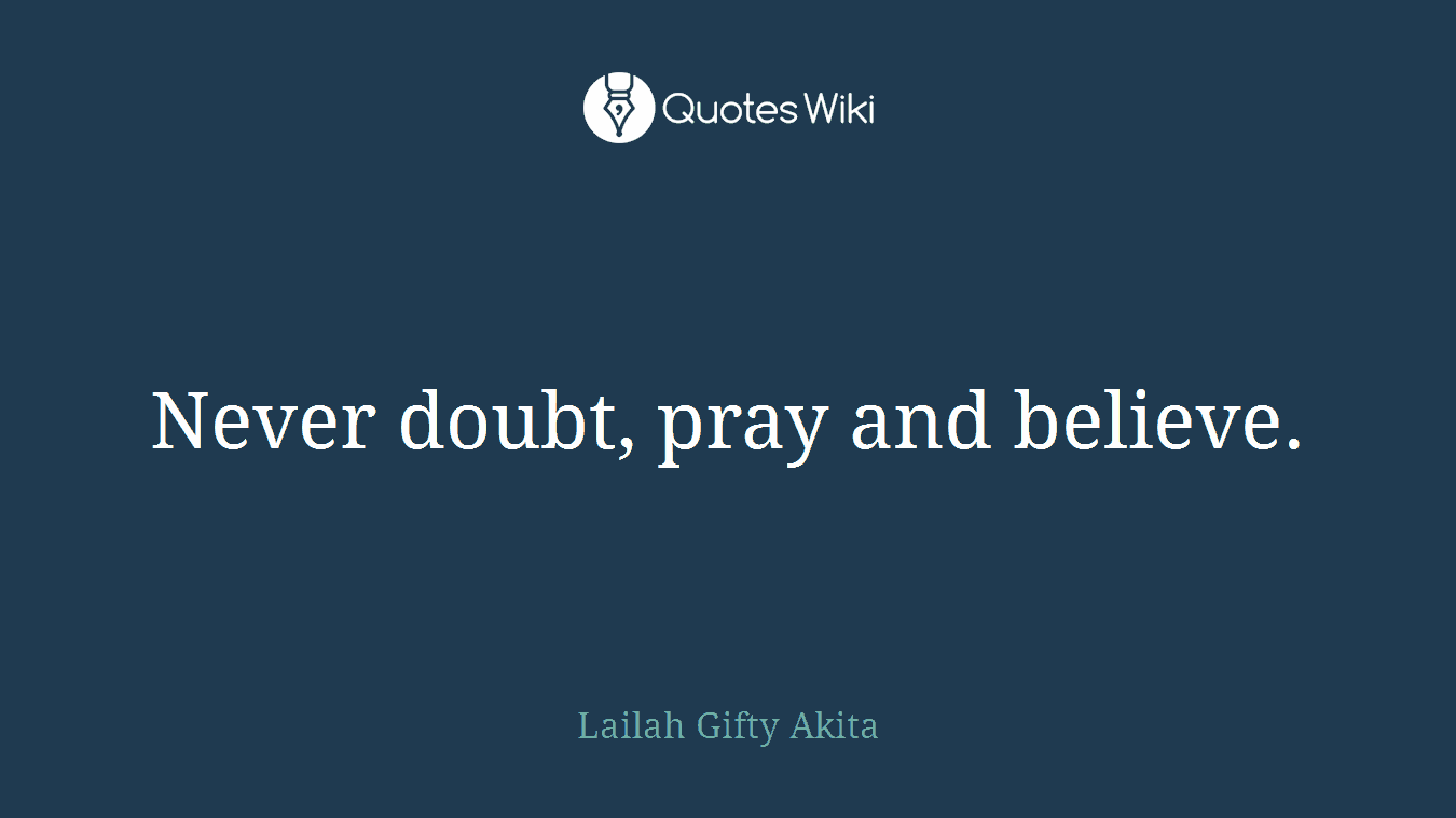 Never doubt, pray and believe.