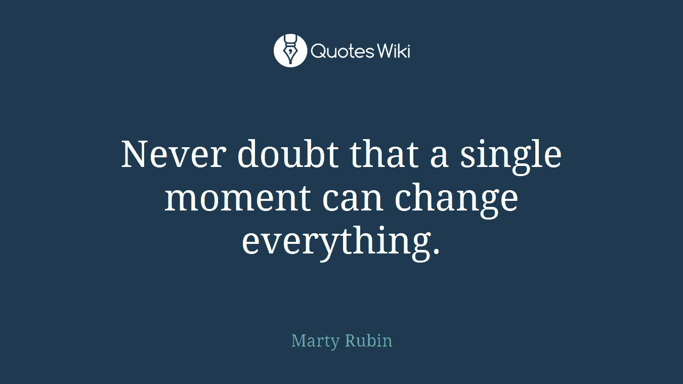 Never doubt that a single moment can change everything.