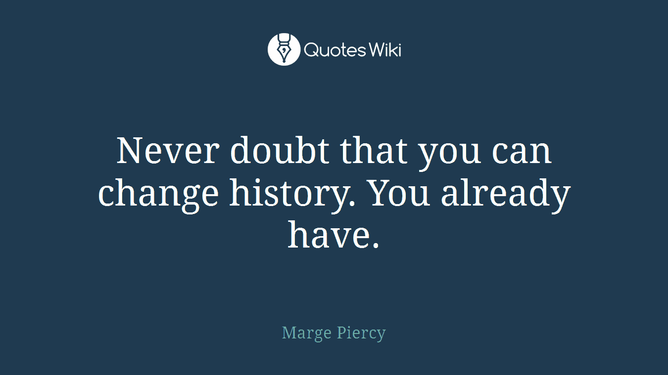 Never doubt that you can change history. You already have.