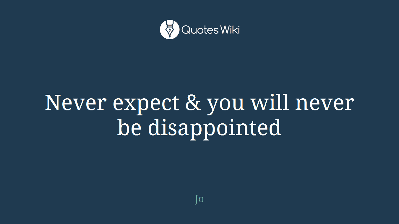 Never expect & you will never be disappointed