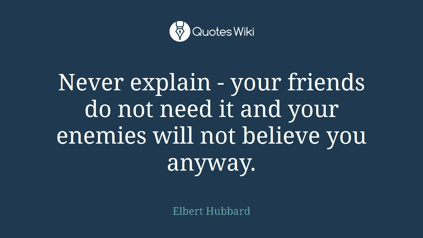 Never explain - your friends do not need it and your enemies will not believe you anyway.