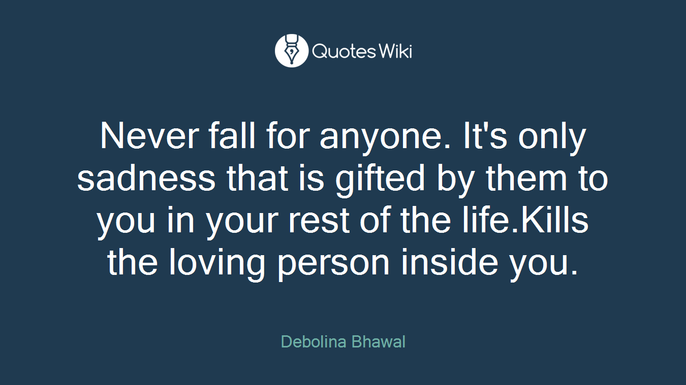 Never fall for anyone. It's only sadness that is gifted by them to you in your rest of the life.Kills the loving person inside you.