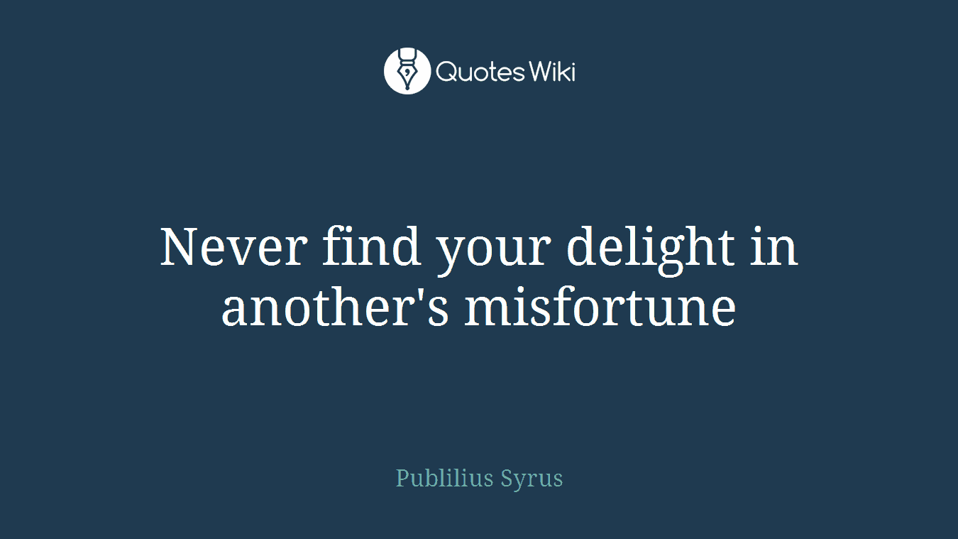 Never find your delight in another's misfortune