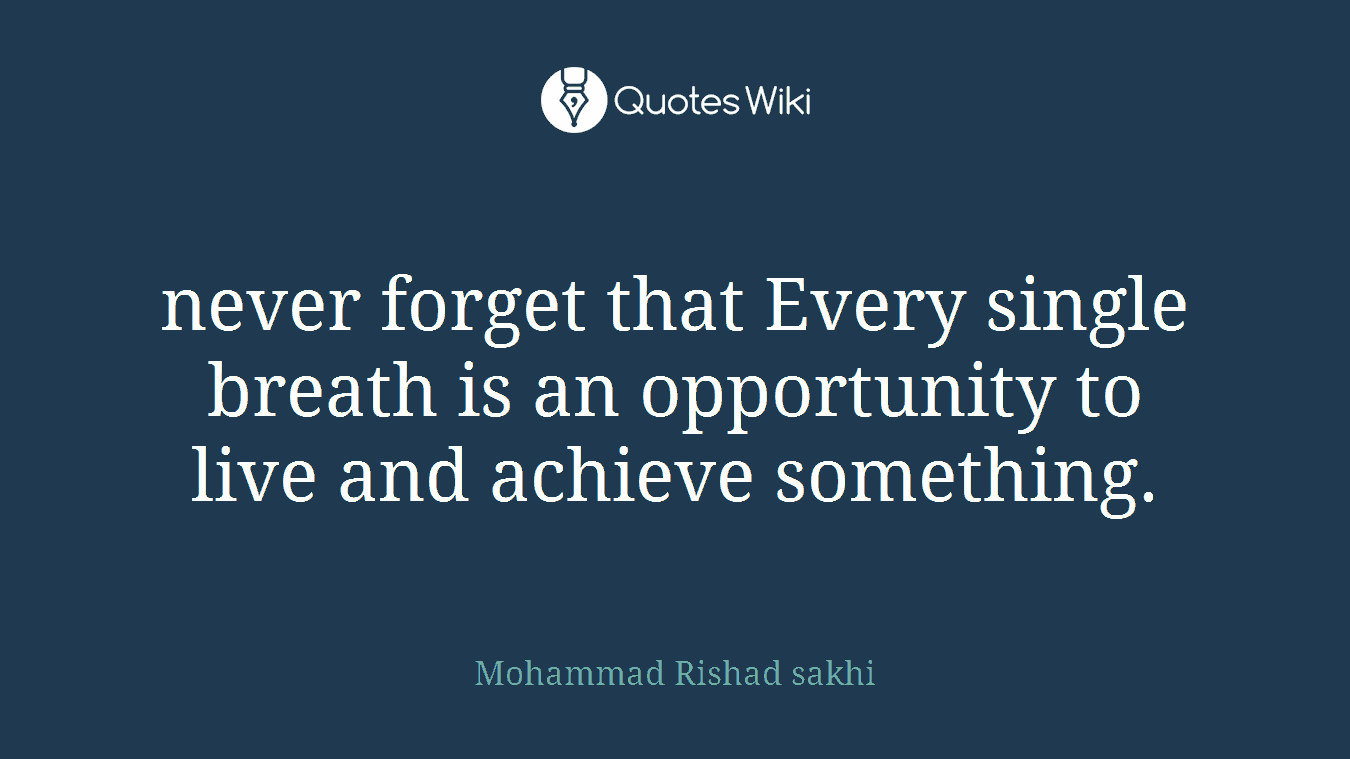 never forget that Every single breath is an opportunity to live and achieve something.