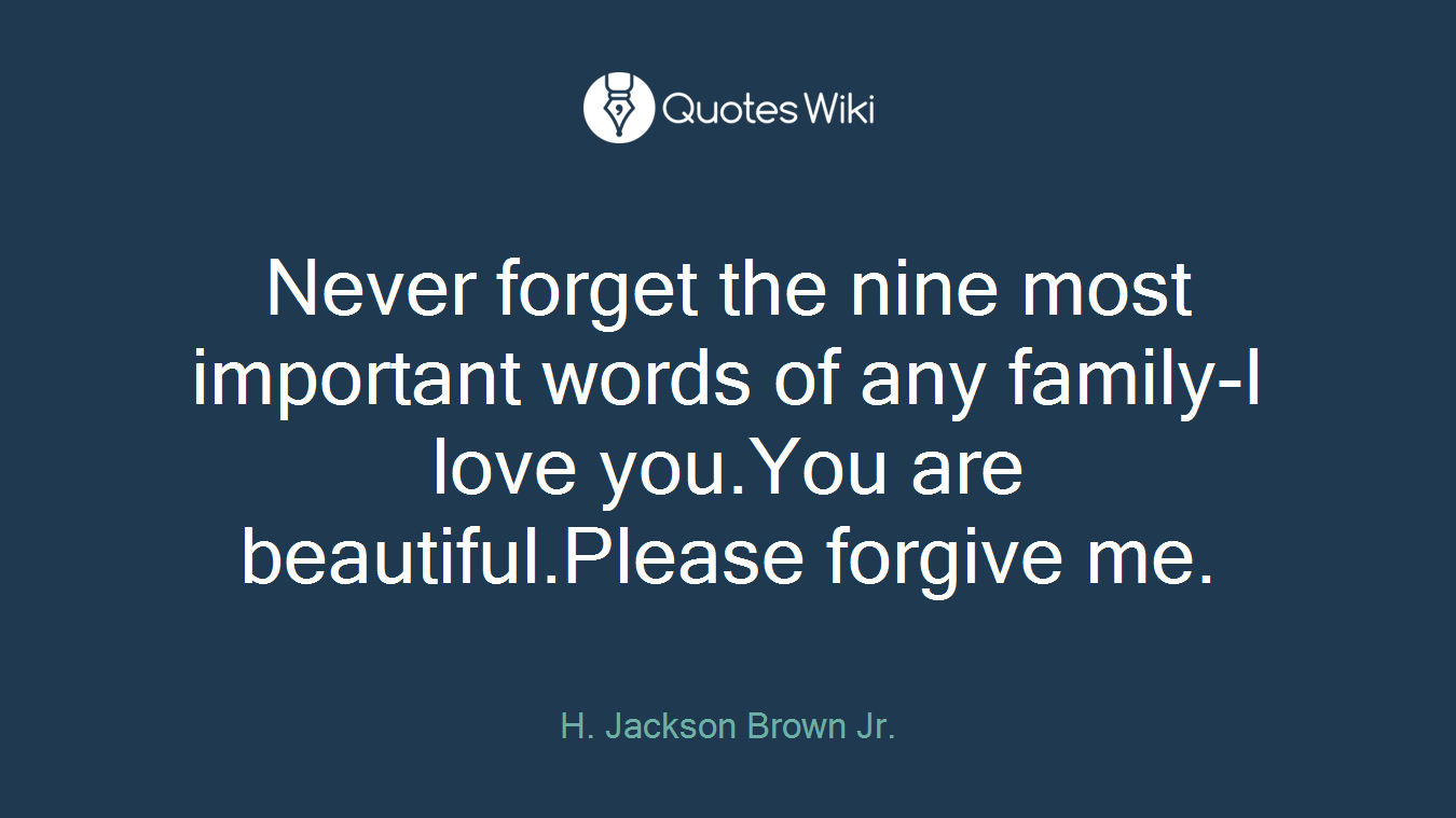 Never forget the nine most important words of any family-I love you.You are beautiful.Please forgive me.