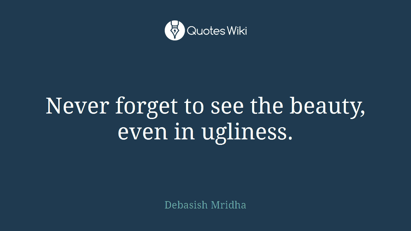 Never forget to see the beauty, even in ugliness.