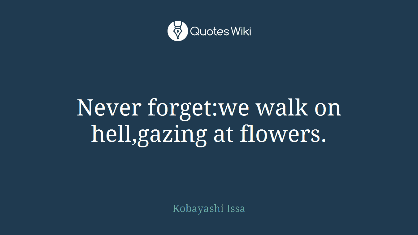 Never forget:we walk on hell,gazing at flowers.