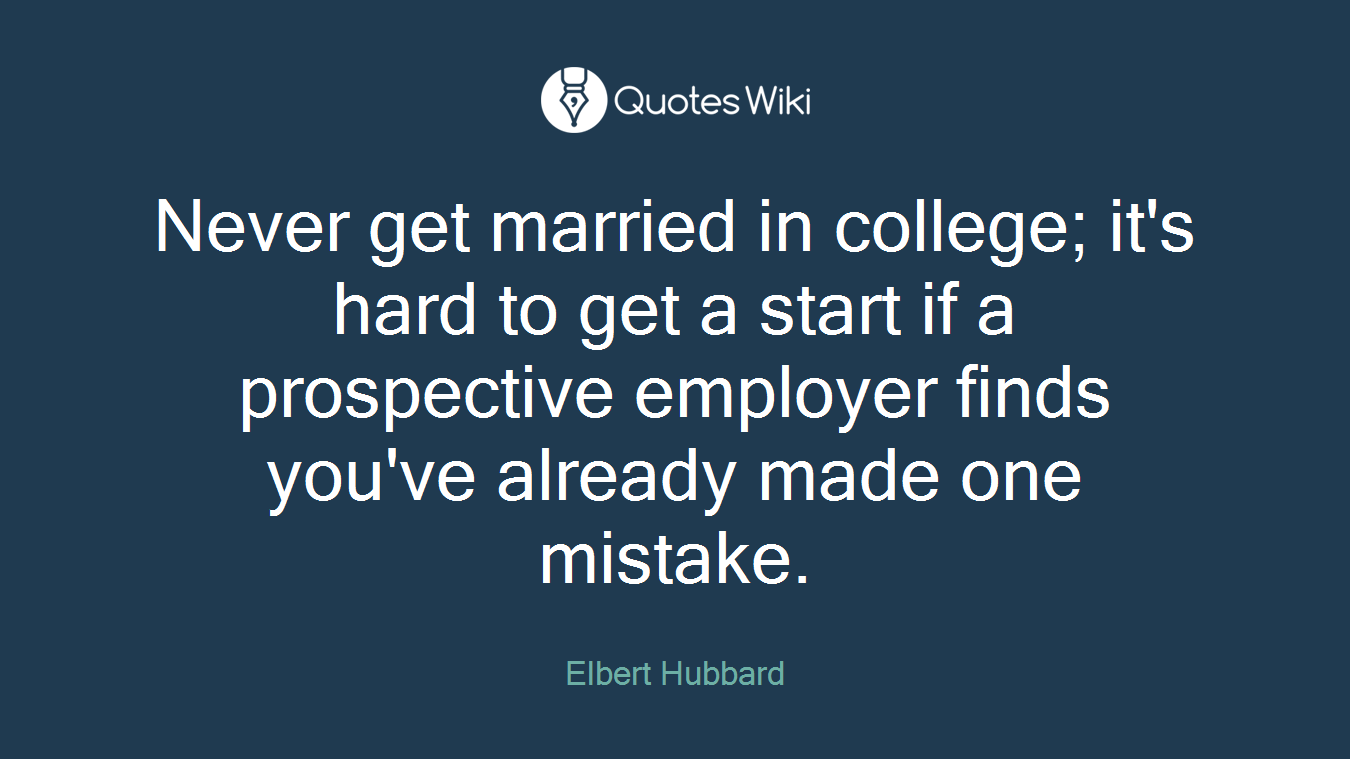 Never get married in college; it's hard to get a start if a prospective employer finds you've already made one mistake.