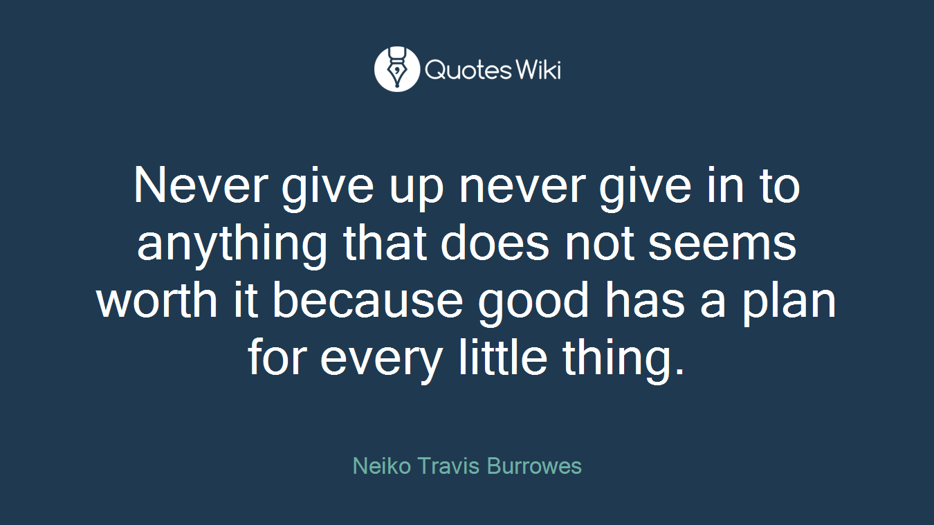 Never give up never give in to anything that does not seems worth it because good has a plan for every little thing.