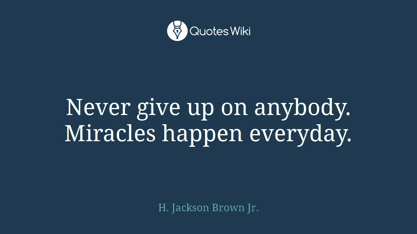 Never give up on anybody. Miracles happen everyday.